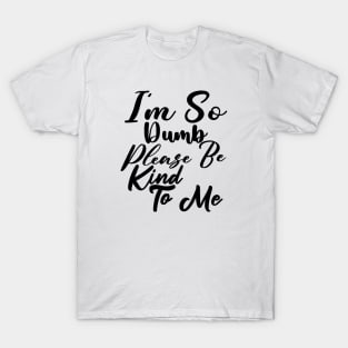 I'm so dump please be kind to me T-Shirt